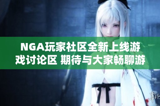 NGA玩家社区全新上线游戏讨论区 期待与大家畅聊游戏体验与策略交流