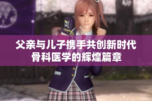 父亲与儿子携手共创新时代骨科医学的辉煌篇章