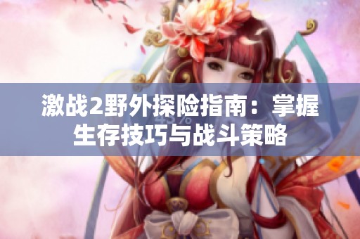 激战2野外探险指南：掌握生存技巧与战斗策略