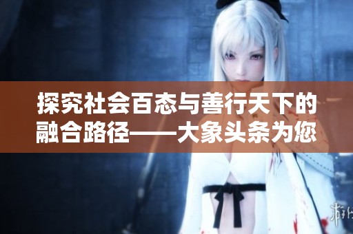 探究社会百态与善行天下的融合路径——大象头条为您呈现全新视角