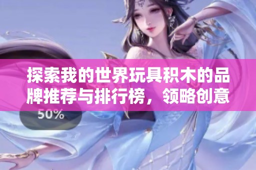 探索我的世界玩具积木的品牌推荐与排行榜，领略创意与乐趣的无穷可能性