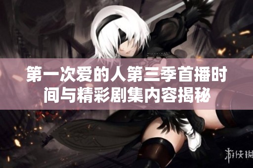 第一次爱的人第三季首播时间与精彩剧集内容揭秘