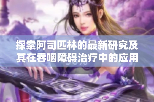 探索阿司匹林的最新研究及其在吞咽障碍治疗中的应用