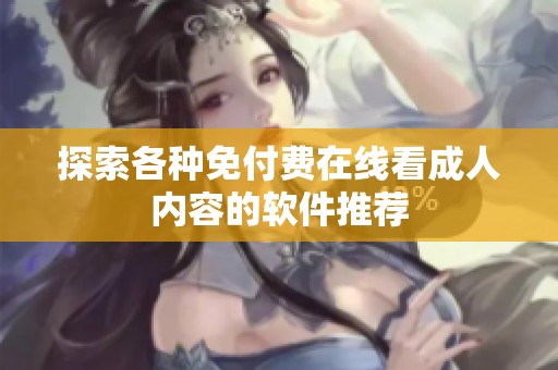 探索各种免付费在线看成人内容的软件推荐