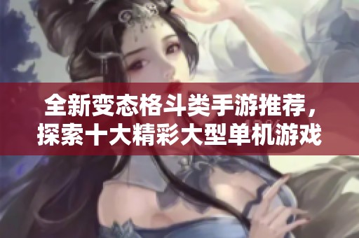 全新变态格斗类手游推荐，探索十大精彩大型单机游戏攻略与技巧分享