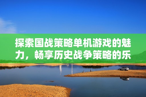 探索国战策略单机游戏的魅力，畅享历史战争策略的乐趣与挑战