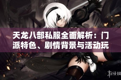 天龙八部私服全面解析：门派特色、剧情背景与活动玩法详尽攻略