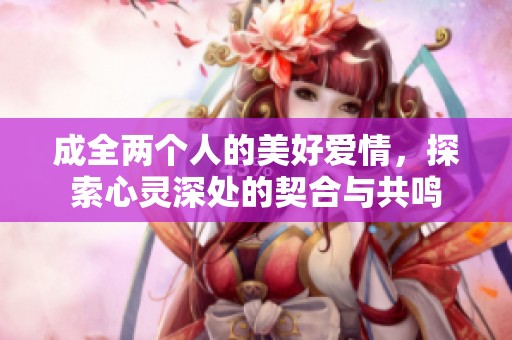 成全两个人的美好爱情，探索心灵深处的契合与共鸣