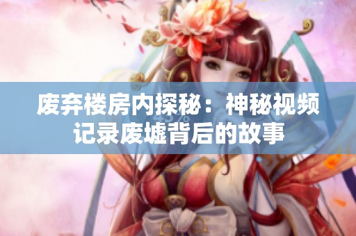 废弃楼房内探秘：神秘视频记录废墟背后的故事