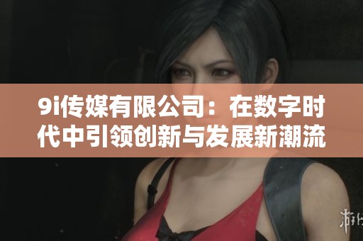 9i传媒有限公司：在数字时代中引领创新与发展新潮流