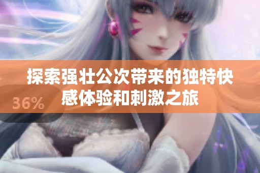 探索强壮公次带来的独特快感体验和刺激之旅