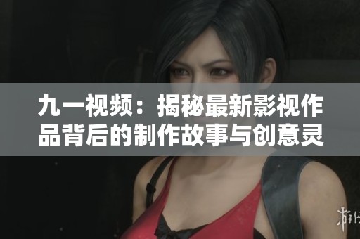 九一视频：揭秘最新影视作品背后的制作故事与创意灵感