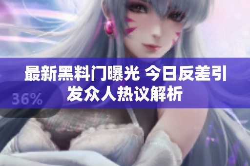 最新黑料门曝光 今日反差引发众人热议解析
