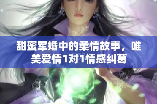 甜蜜军婚中的柔情故事，唯美爱情1对1情感纠葛