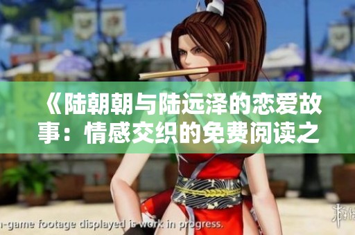 《陆朝朝与陆远泽的恋爱故事：情感交织的免费阅读之旅》