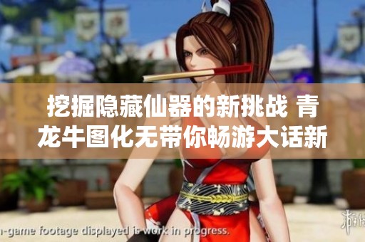 挖掘隐藏仙器的新挑战 青龙牛图化无带你畅游大话新服冒险！