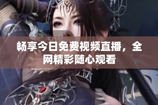畅享今日免费视频直播，全网精彩随心观看