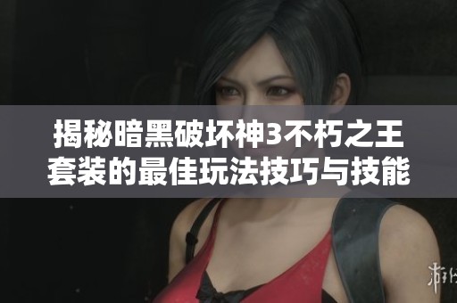 揭秘暗黑破坏神3不朽之王套装的最佳玩法技巧与技能搭配攻略