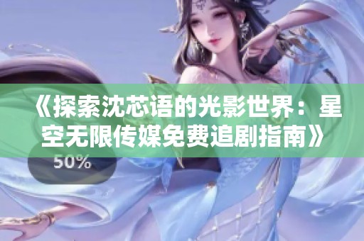 《探索沈芯语的光影世界：星空无限传媒免费追剧指南》