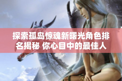 探索孤岛惊魂新曙光角色排名揭秘 你心目中的最佳人选是谁呢