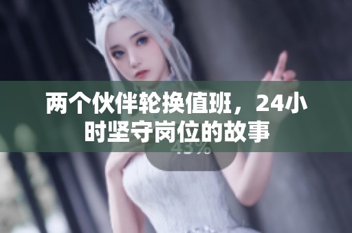 两个伙伴轮换值班，24小时坚守岗位的故事