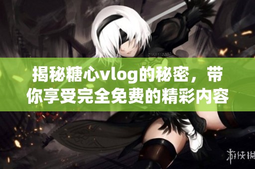揭秘糖心vlog的秘密，带你享受完全免费的精彩内容