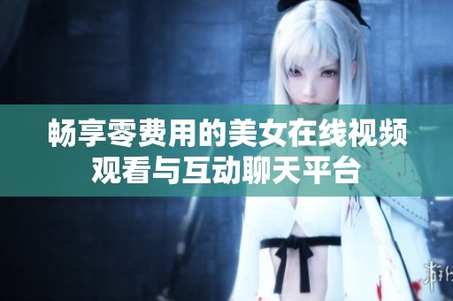 畅享零费用的美女在线视频观看与互动聊天平台