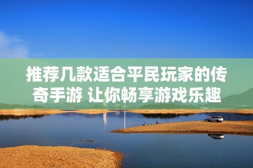 推荐几款适合平民玩家的传奇手游 让你畅享游戏乐趣的选择指南