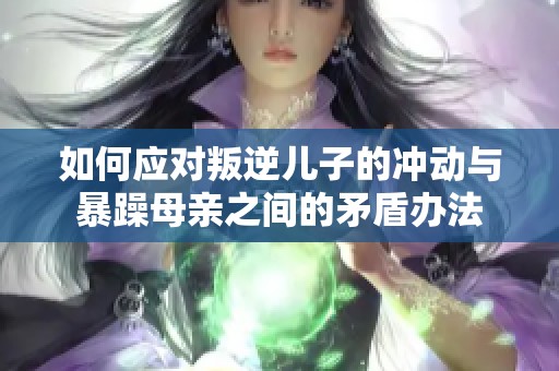 如何应对叛逆儿子的冲动与暴躁母亲之间的矛盾办法