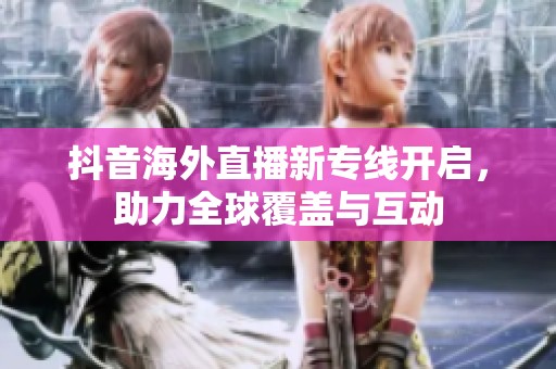抖音海外直播新专线开启，助力全球覆盖与互动