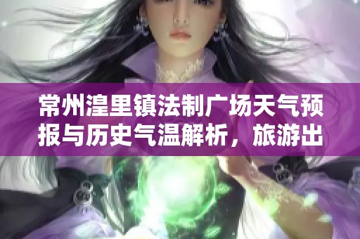 常州湟里镇法制广场天气预报与历史气温解析，旅游出行指数全面指南