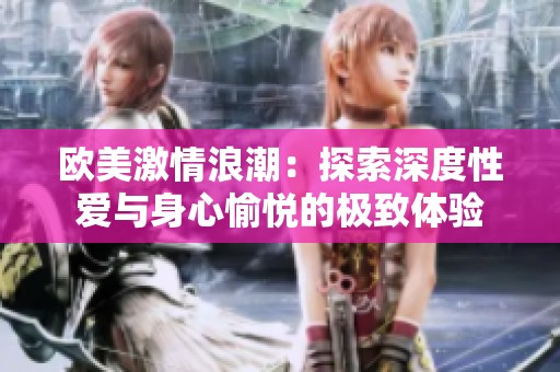 欧美激情浪潮：探索深度性爱与身心愉悦的极致体验