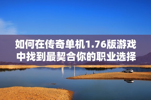 如何在传奇单机1.76版游戏中找到最契合你的职业选择技巧与建议