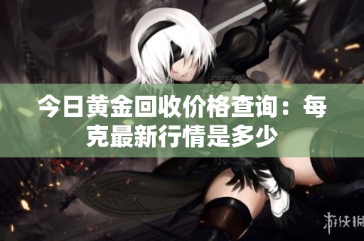 今日黄金回收价格查询：每克最新行情是多少