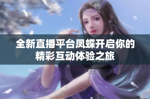 全新直播平台凤蝶开启你的精彩互动体验之旅