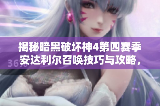 揭秘暗黑破坏神4第四赛季安达利尔召唤技巧与攻略，助你轻松掌握游戏秘诀！