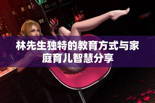 林先生独特的教育方式与家庭育儿智慧分享