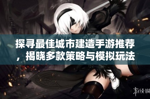 探寻最佳城市建造手游推荐，揭晓多款策略与模拟玩法并存的精彩选择