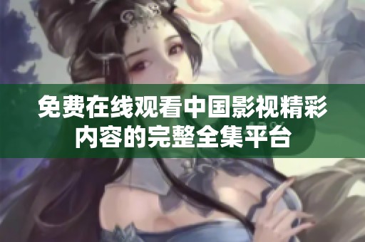 免费在线观看中国影视精彩内容的完整全集平台