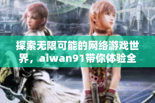 探索无限可能的网络游戏世界，aiwan91带你体验全新传奇之旅