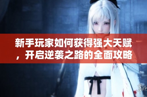 新手玩家如何获得强大天赋，开启逆袭之路的全面攻略与技巧分享