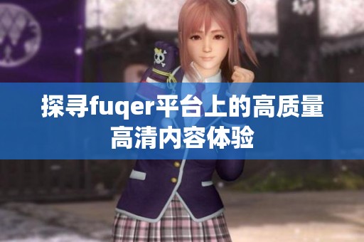 探寻fuqer平台上的高质量高清内容体验