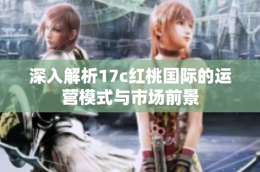 深入解析17c红桃国际的运营模式与市场前景