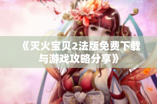 《灭火宝贝2法版免费下载与游戏攻略分享》