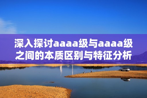 深入探讨aaaa级与aaaa级之间的本质区别与特征分析