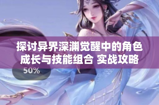 探讨异界深渊觉醒中的角色成长与技能组合 实战攻略详解与技巧分享
