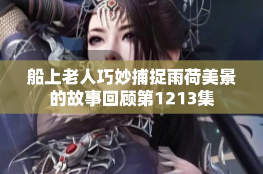 船上老人巧妙捕捉雨荷美景的故事回顾第1213集