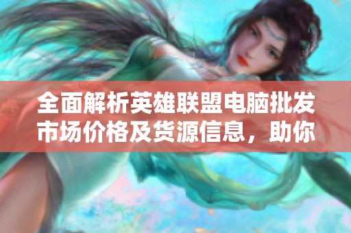 全面解析英雄联盟电脑批发市场价格及货源信息，助你轻松选购适合的游戏设备
