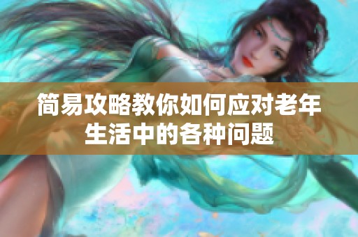 简易攻略教你如何应对老年生活中的各种问题