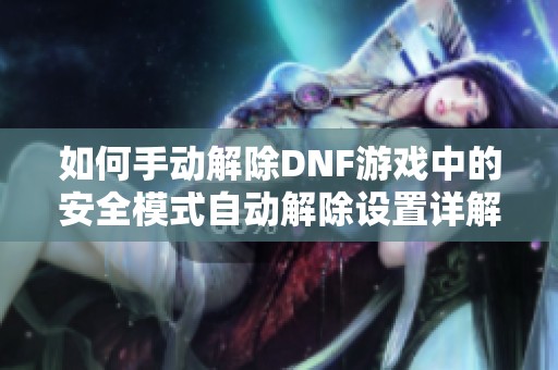 如何手动解除DNF游戏中的安全模式自动解除设置详解与步骤指南